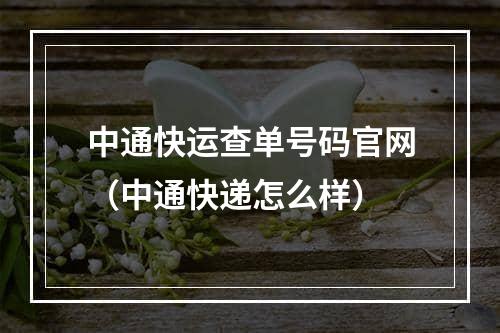 中通快运查单号码官网（中通快递怎么样）