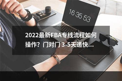 2022最新FBA专线流程如何操作？门对门 3-5天递快递