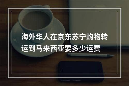 海外华人在京东苏宁购物转运到马来西亚要多少运费