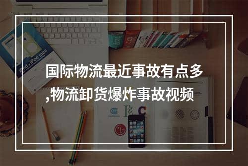 国际物流最近事故有点多,物流卸货爆炸事故视频