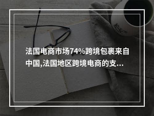 法国电商市场74%跨境包裹来自中国,法国地区跨境电商的支付情况