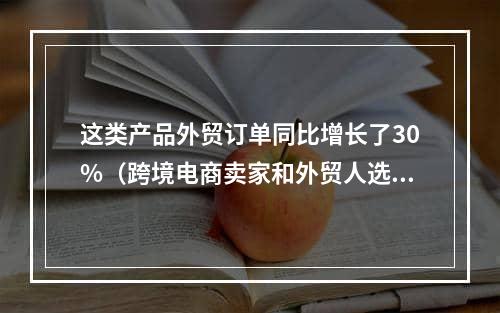 这类产品外贸订单同比增长了30%（跨境电商卖家和外贸人选品参考）