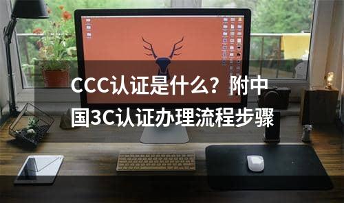 CCC认证是什么？附中国3C认证办理流程步骤