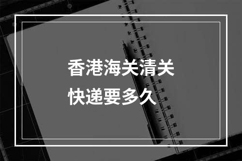 香港海关清关快递要多久