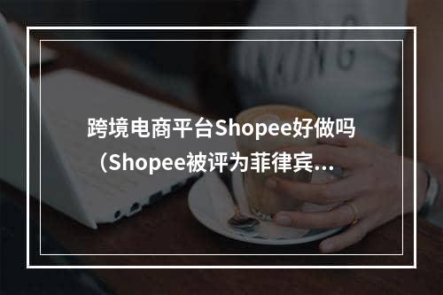 跨境电商平台Shopee好做吗（Shopee被评为菲律宾最有价值零售品牌）