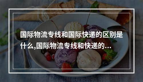 国际物流专线和国际快递的区别是什么,国际物流专线和快递的区别