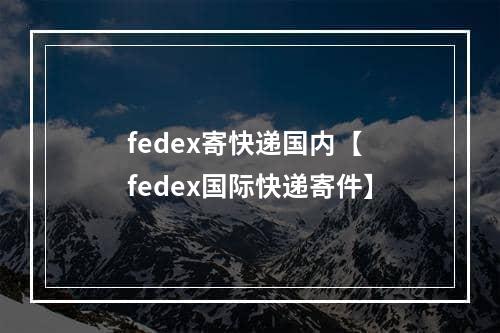 fedex寄快递国内【 fedex国际快递寄件】