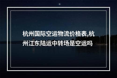 杭州国际空运物流价格表,杭州江东陆运中转场是空运吗