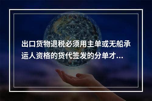 出口货物退税必须用主单或无船承运人资格的货代签发的分单才行?(承运人资格签发的分单才给退税吗)