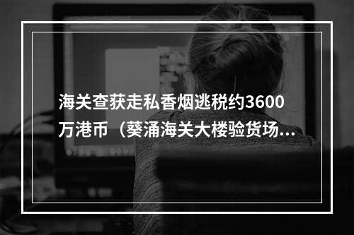 海关查获走私香烟逃税约3600万港币（葵涌海关大楼验货场破获两宗走私香烟案）