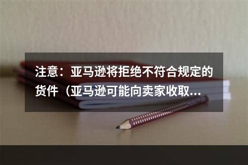 注意：亚马逊将拒绝不符合规定的货件（亚马逊可能向卖家收取入库缺陷费）