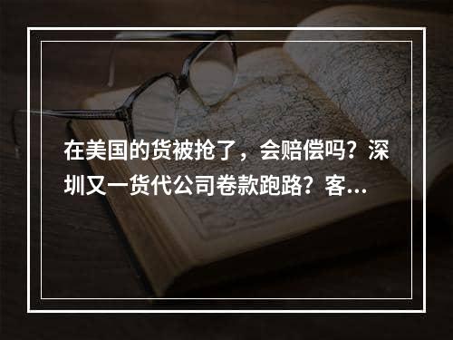 在美国的货被抢了，会赔偿吗？深圳又一货代公司卷款跑路？客户血泪控诉，到底如何避坑？