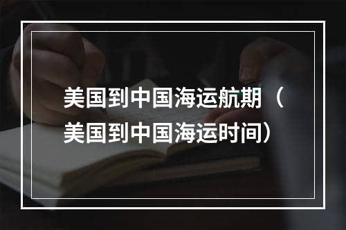 美国到中国海运航期（美国到中国海运时间）