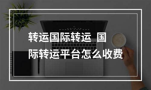 转运国际转运  国际转运平台怎么收费