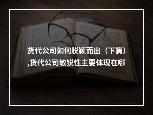 货代公司如何脱颖而出（下篇）,货代公司敏锐性主要体现在哪