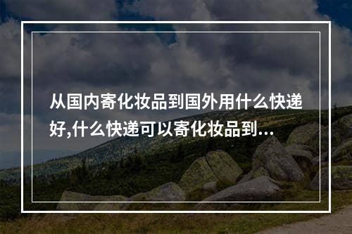 从国内寄化妆品到国外用什么快递好,什么快递可以寄化妆品到国外