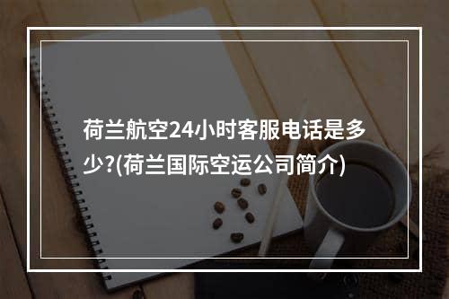 荷兰航空24小时客服电话是多少?(荷兰国际空运公司简介)