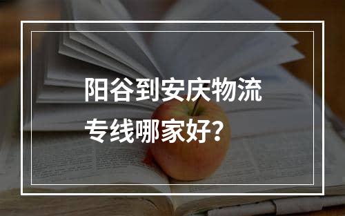 阳谷到安庆物流专线哪家好？