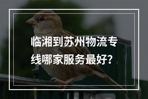 临湘到苏州物流专线哪家服务最好？