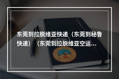 东莞到拉脱维亚快递（东莞到秘鲁快递）（东莞到拉脱维亚空运）