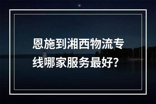 恩施到湘西物流专线哪家服务最好？