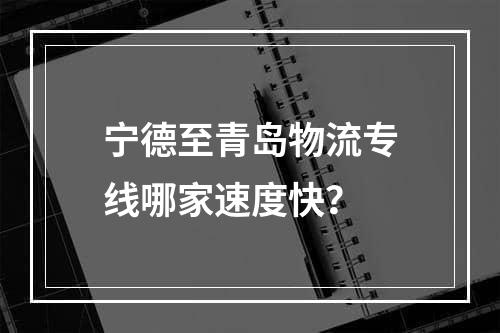 宁德至青岛物流专线哪家速度快？