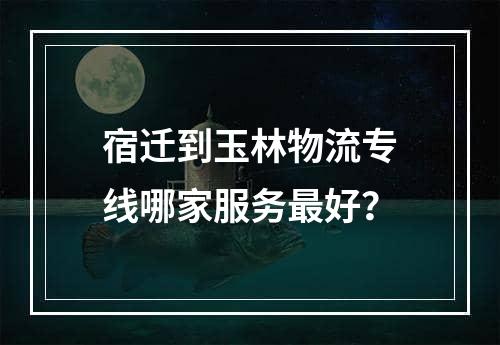 宿迁到玉林物流专线哪家服务最好？