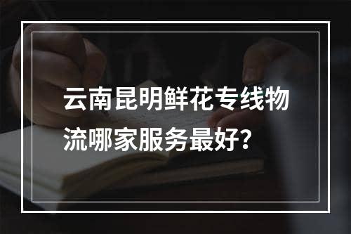 云南昆明鲜花专线物流哪家服务最好？