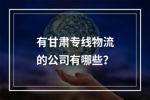 有甘肃专线物流的公司有哪些？