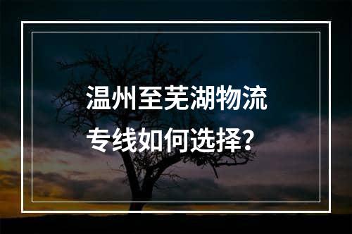 温州至芜湖物流专线如何选择？