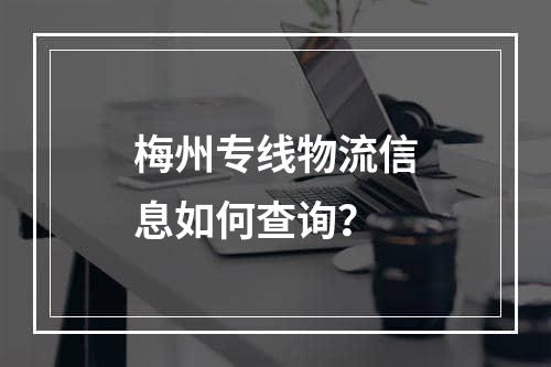 梅州专线物流信息如何查询？