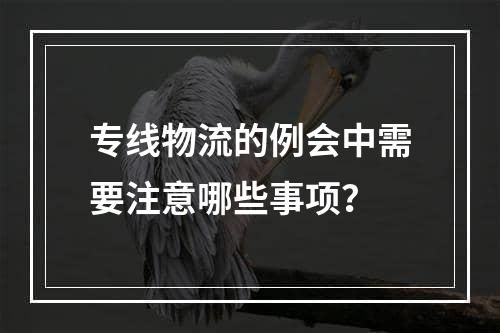 专线物流的例会中需要注意哪些事项？