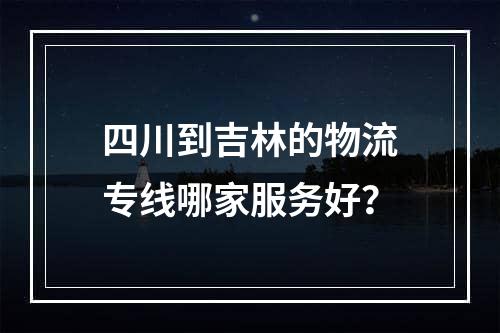 四川到吉林的物流专线哪家服务好？