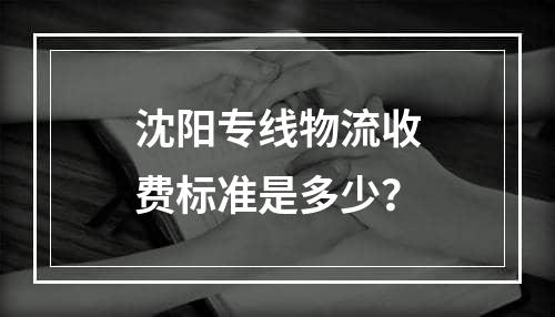 沈阳专线物流收费标准是多少？