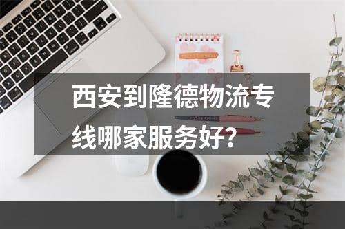 西安到隆德物流专线哪家服务好？