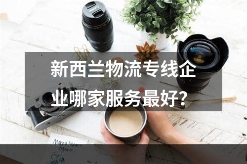 新西兰物流专线企业哪家服务最好？