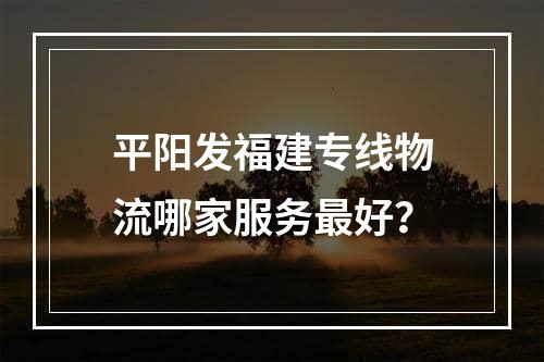 平阳发福建专线物流哪家服务最好？