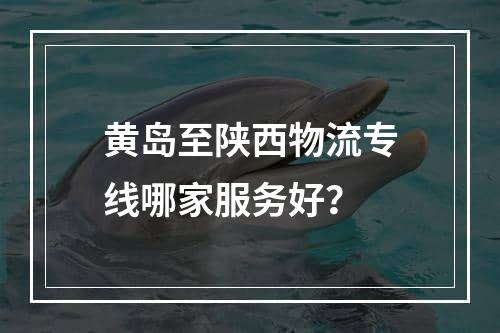 黄岛至陕西物流专线哪家服务好？