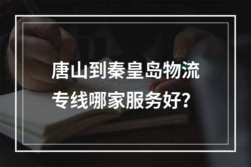 唐山到秦皇岛物流专线哪家服务好？