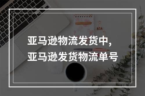 亚马逊物流发货中,亚马逊发货物流单号