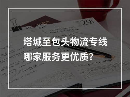 塔城至包头物流专线哪家服务更优质？