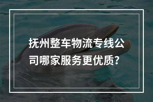 抚州整车物流专线公司哪家服务更优质？