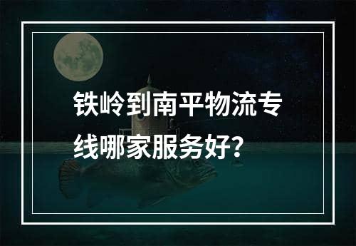 铁岭到南平物流专线哪家服务好？