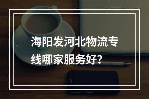 海阳发河北物流专线哪家服务好？