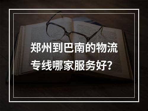 郑州到巴南的物流专线哪家服务好？