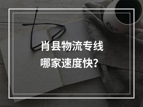 肖县物流专线哪家速度快？