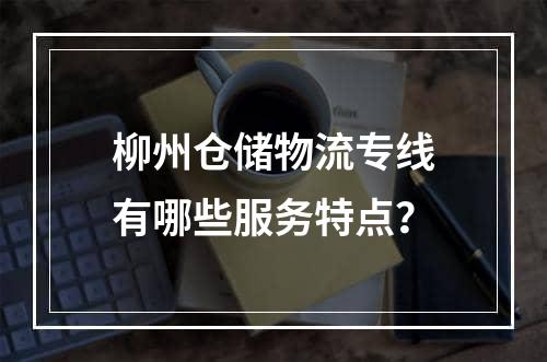 柳州仓储物流专线有哪些服务特点？