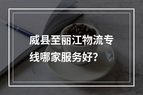 威县至丽江物流专线哪家服务好？