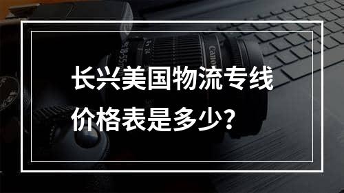 长兴美国物流专线价格表是多少？