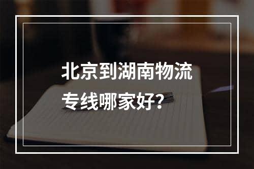 北京到湖南物流专线哪家好？